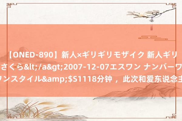 【ONED-890】新人×ギリギリモザイク 新人ギリギリモザイク 吉野さくら</a>2007-12-07エスワン ナンバーワンスタイル&$S1118分钟 ,此次和爱东说念主性交之后片刻以为阴唇红肿