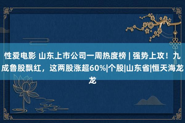 性爱电影 山东上市公司一周热度榜 | 强势上攻！九成鲁股飘红，这两股涨超60%|个股|山东省|恒天海龙