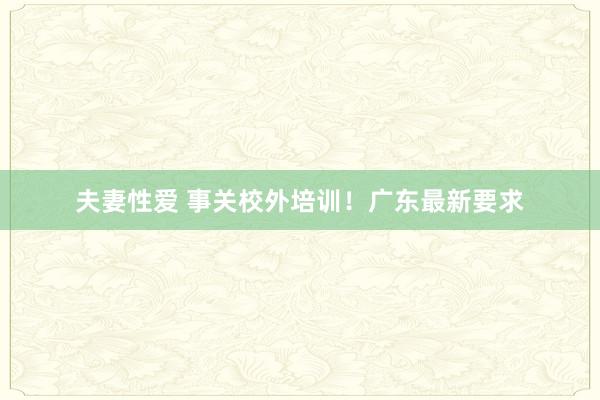夫妻性爱 事关校外培训！广东最新要求