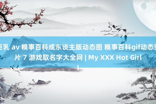 巨乳 av 糗事百科成东谈主版动态图 糗事百科gif动态图片 7 游戏取名字大全网 | My XXX Hot Girl
