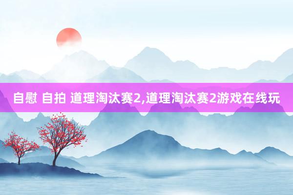 自慰 自拍 道理淘汰赛2，道理淘汰赛2游戏在线玩