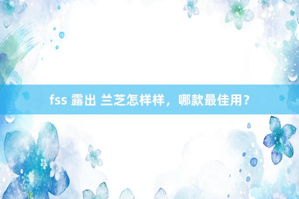fss 露出 兰芝怎样样，哪款最佳用？