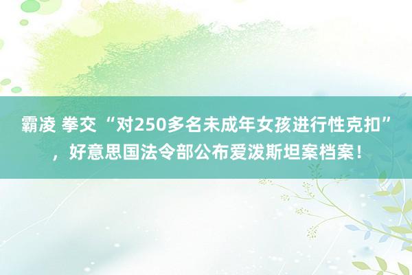 霸凌 拳交 “对250多名未成年女孩进行性克扣”，好意思国法令部公布爱泼斯坦案档案！