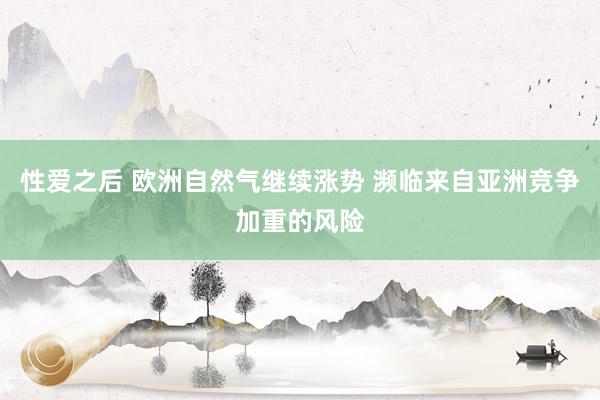 性爱之后 欧洲自然气继续涨势 濒临来自亚洲竞争加重的风险