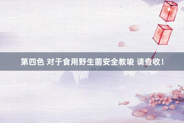 第四色 对于食用野生菌安全教唆 请查收！