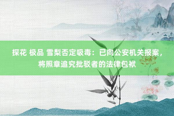 探花 极品 雪梨否定吸毒：已向公安机关报案，将照章追究批驳者的法律包袱