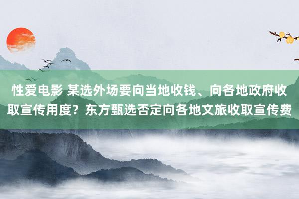 性爱电影 某选外场要向当地收钱、向各地政府收取宣传用度？东方甄选否定向各地文旅收取宣传费
