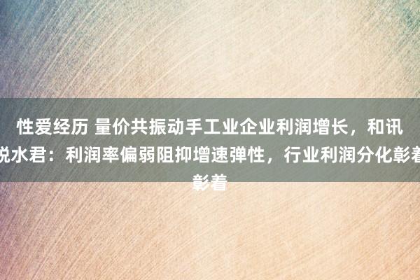 性爱经历 量价共振动手工业企业利润增长，和讯脱水君：利润率偏弱阻抑增速弹性，行业利润分化彰着