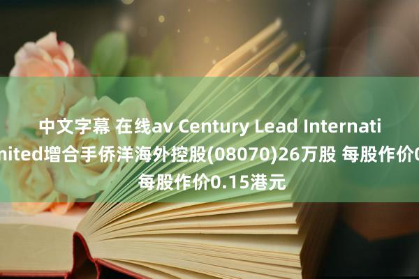 中文字幕 在线av Century Lead International Limited增合手侨洋海外控股(08070)26万股 每股作价0.15港元