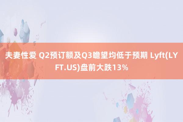 夫妻性爱 Q2预订额及Q3瞻望均低于预期 Lyft(LYFT.US)盘前大跌13%