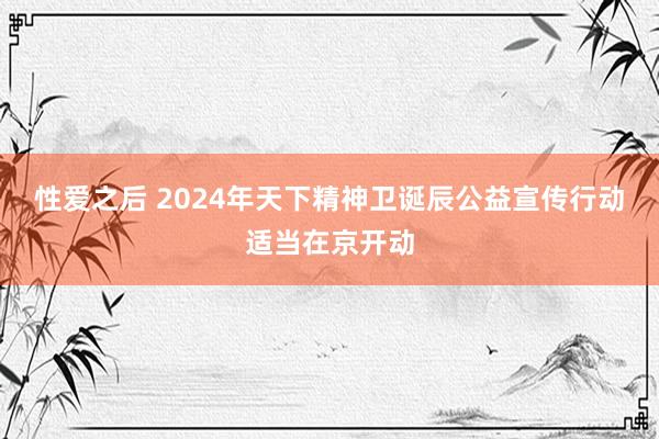 性爱之后 2024年天下精神卫诞辰公益宣传行动适当在京开动