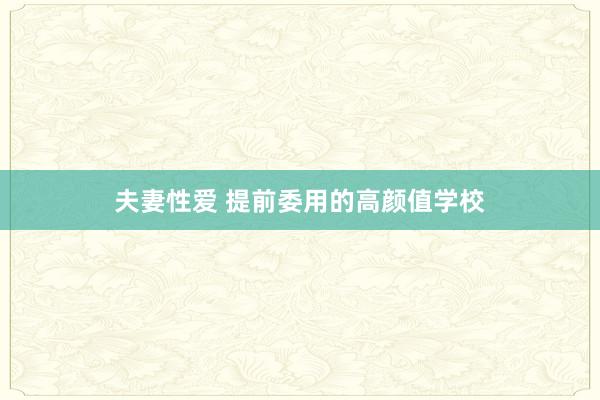 夫妻性爱 提前委用的高颜值学校