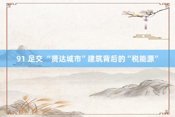 91 足交 “贤达城市”建筑背后的“税能源”
