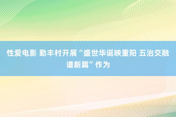 性爱电影 勤丰村开展“盛世华诞映重阳 五治交融谱新篇”作为