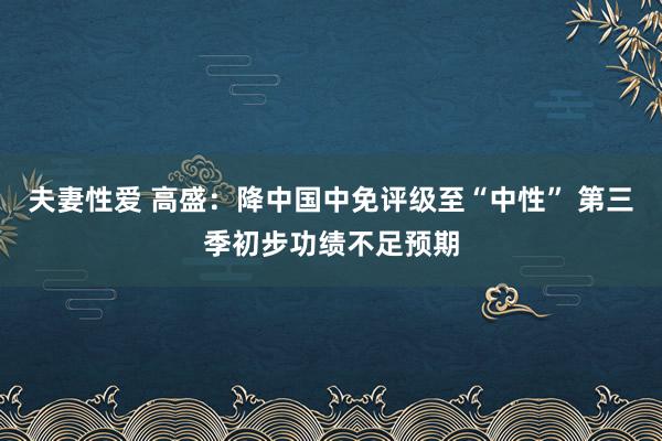夫妻性爱 高盛：降中国中免评级至“中性” 第三季初步功绩不足预期