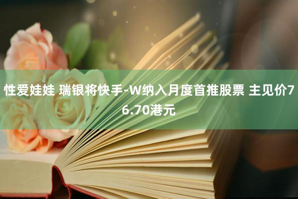 性爱娃娃 瑞银将快手-W纳入月度首推股票 主见价76.70港元