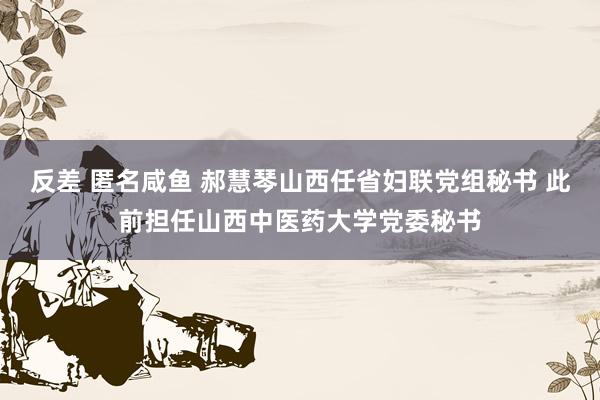 反差 匿名咸鱼 郝慧琴山西任省妇联党组秘书 此前担任山西中医药大学党委秘书