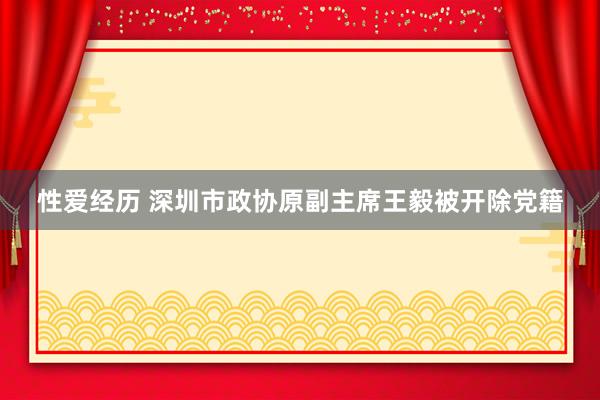 性爱经历 深圳市政协原副主席王毅被开除党籍