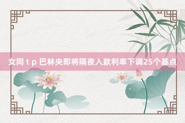 女同 t p 巴林央即将隔夜入款利率下调25个基点