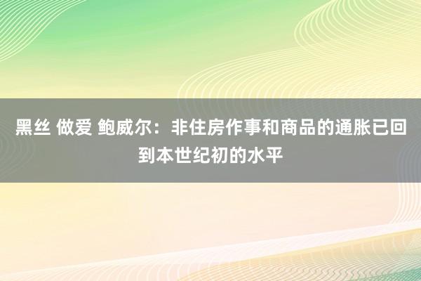 黑丝 做爱 鲍威尔：非住房作事和商品的通胀已回到本世纪初的水平