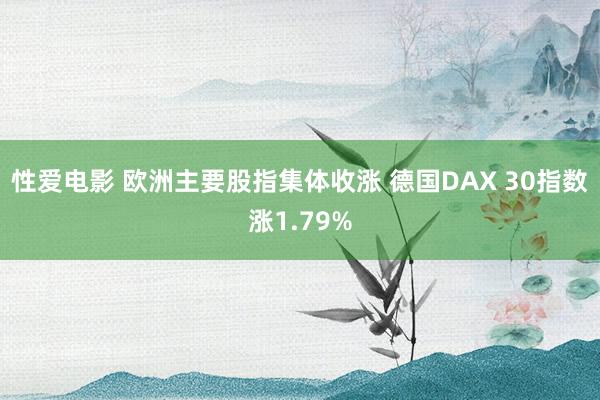 性爱电影 欧洲主要股指集体收涨 德国DAX 30指数涨1.79%