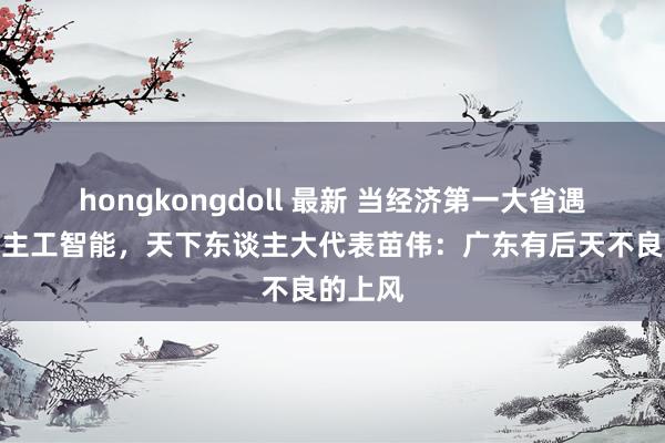 hongkongdoll 最新 当经济第一大省遇上东谈主工智能，天下东谈主大代表苗伟：广东有后天不良的上风