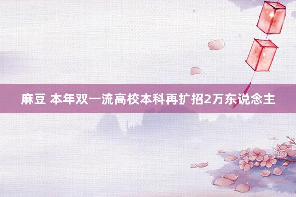 麻豆 本年双一流高校本科再扩招2万东说念主