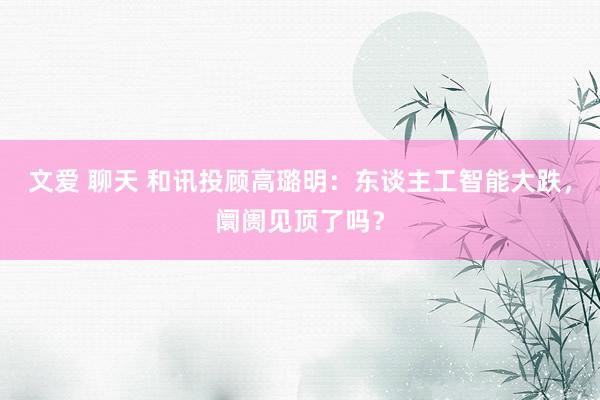 文爱 聊天 和讯投顾高璐明：东谈主工智能大跌，阛阓见顶了吗？