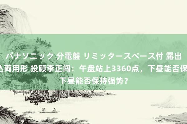 パナソニック 分電盤 リミッタースペース付 露出・半埋込両用形 投顾李正闯：午盘站上3360点，下昼能否保持强势？