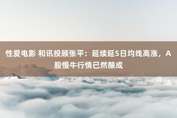 性爱电影 和讯投顾张平：延续延5日均线高涨，A股慢牛行情已然酿成