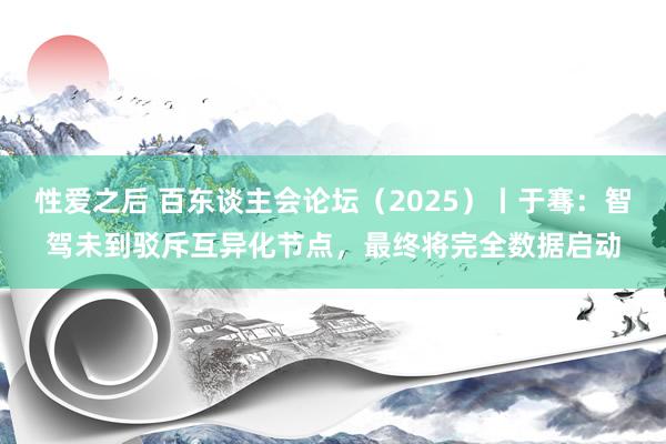 性爱之后 百东谈主会论坛（2025）丨于骞：智驾未到驳斥互异化节点，最终将完全数据启动