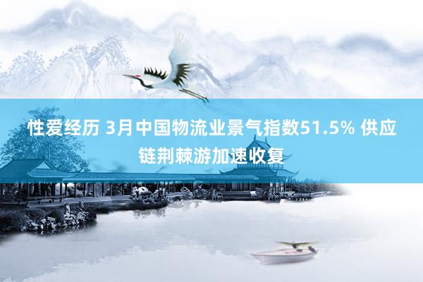 性爱经历 3月中国物流业景气指数51.5% 供应链荆棘游加速收复